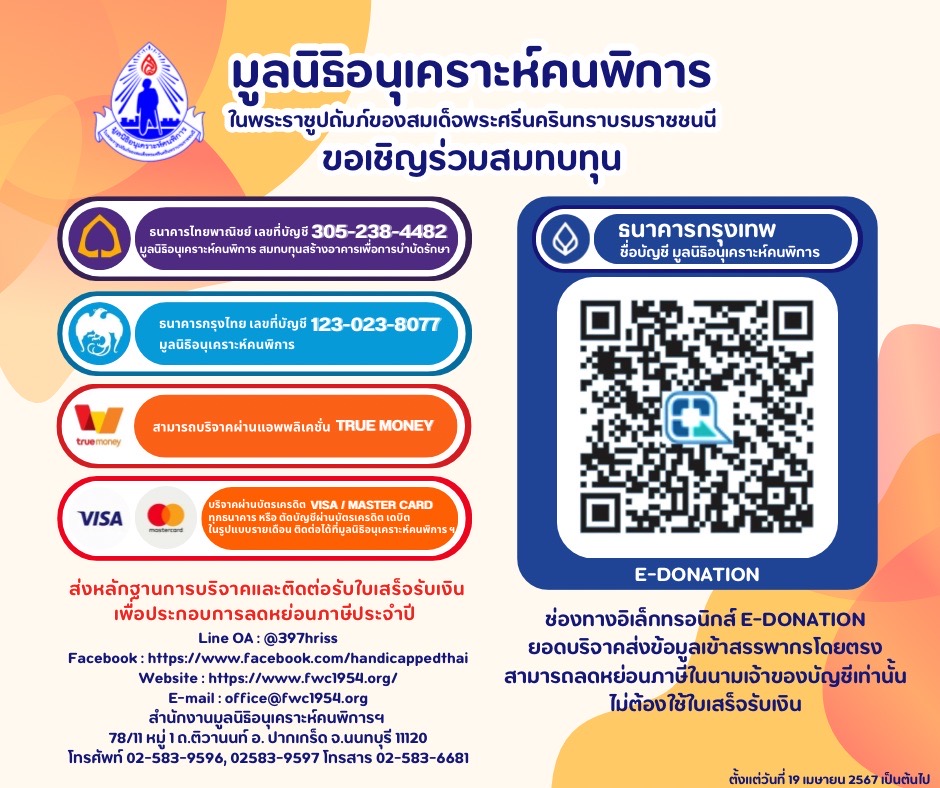 🏦บัญชีมูลนิธิอนุเคราะห์คนพิการฯ🏦 บัญชีธนาคารไทยพาณิชย์ เลขที่บัญชี 305-238-4482 ชื่อบัญชี มูลนิธิอนุเคราะห์คนพิการ สมทบทุนสร้างอาคารเพื่อการบำบัดรักษา บัญชีธนาคารกรุงไทย เลขที่บัญชี 123-023-8077 ชื่อบัญชี มูลนิธิอนุเคราะห์คนพิการ บริจาคผ่านแอพพลิเคชั่น TRUE MONEY บริจาคผ่านบัตรเครดิต VISA / MASTER CARD ทุกธนาคาร หรือตัดบัญชีผ่านบัตรเครดิต บัตรเดบิต ในรูปแบบรายเดือน ติดต่อได้ที่มูลนิธิอนุเคราะห์คนพิการ ฯ ส่งหลักฐานการบริจาค และติดต่อรับใบเสร็จรับเงินเพื่อประกอบการลดหย่อนภาษีประจำปี 🔹ช่องทางอิเล็กทรอนิกส์ E-DONATION ยอดบริจาคส่งข้อมูลเข้าสรรพากรโดยตรงสามารถลดหย่อนภาษีในนามเจ้าของบัญชีเท่านั้นไม่ต้องใช้ใบเสร็จรับเงิน🔹 ☎️สามารถติดต่อมูลนิธิได้ที่☎️ Line OA: @397hriss Facebook: https://www.facebook.com/handicappedthai Website : https://www.fwc1954.org/ E-mail: office@fwc1954.org สำนักงานมูลนิธิอนุเคราะห์คนพิการฯ 78/11 หมู่ 1 ถ.ติวานนท์ อ. ปากเกร็ด จ.นนทบุรี 11120 โทรศัพท์ 02-583-9596, 02583-9597 โทรสาร 02-583-6681